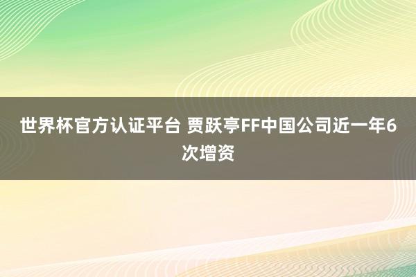 世界杯官方认证平台 贾跃亭FF中国公司近一年6次增资