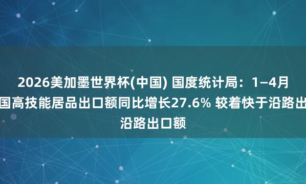 2026美加墨世界杯(中国) 国度统计局：1—4月份我国高技能居品出口额同比增长27.6% 较着快于沿路出口额
