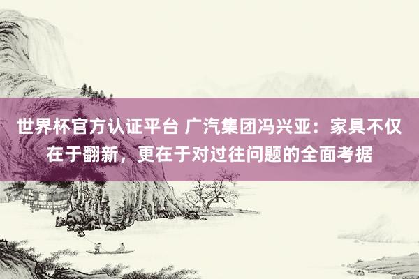 世界杯官方认证平台 广汽集团冯兴亚：家具不仅在于翻新，更在于对过往问题的全面考据