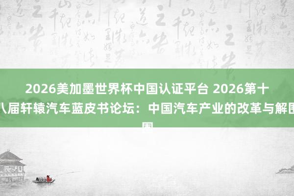 2026美加墨世界杯中国认证平台 2026第十八届轩辕汽车蓝皮书论坛：中国汽车产业的改革与解围