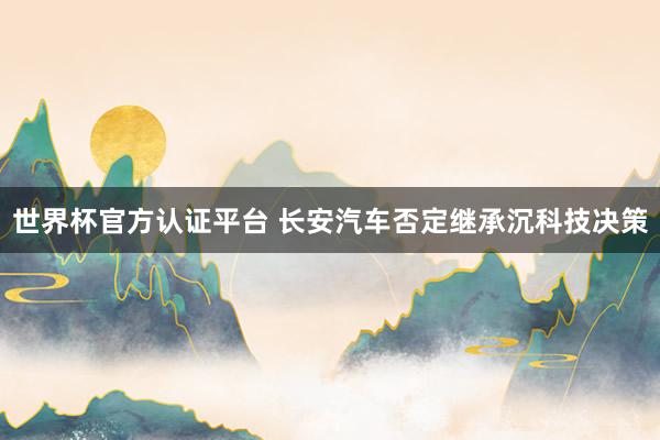 世界杯官方认证平台 长安汽车否定继承沉科技决策