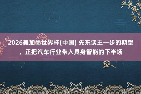 2026美加墨世界杯(中国) 先东谈主一步的期望，正把汽车行业带入具身智能的下半场