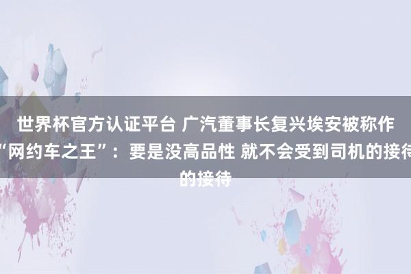 世界杯官方认证平台 广汽董事长复兴埃安被称作“网约车之王”：要是没高品性 就不会受到司机的接待