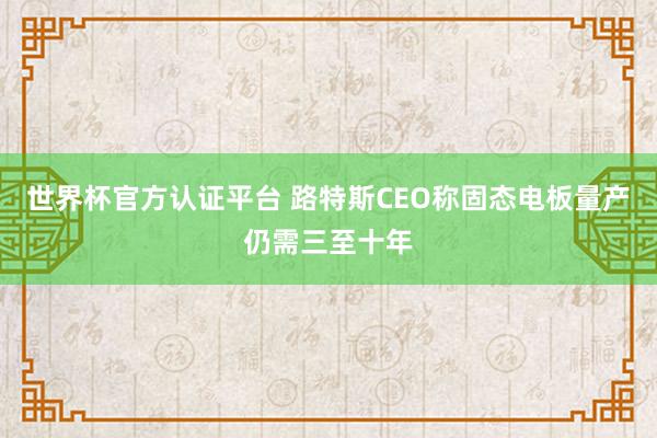 世界杯官方认证平台 路特斯CEO称固态电板量产仍需三至十年