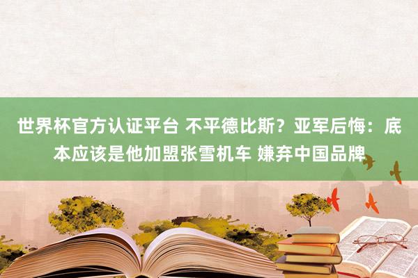世界杯官方认证平台 不平德比斯？亚军后悔：底本应该是他加盟张雪机车 嫌弃中国品牌
