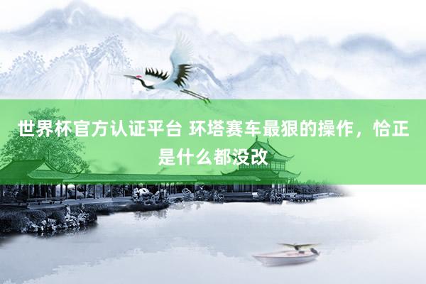 世界杯官方认证平台 环塔赛车最狠的操作，恰正是什么都没改
