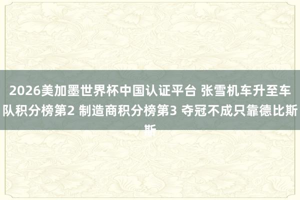 2026美加墨世界杯中国认证平台 张雪机车升至车队积分榜第2 制造商积分榜第3 夺冠不成只靠德比斯