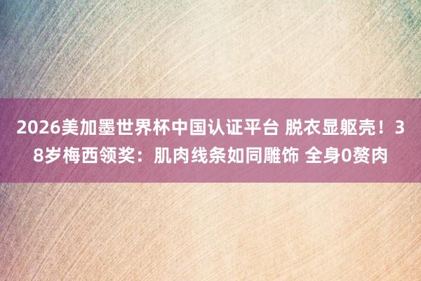2026美加墨世界杯中国认证平台 脱衣显躯壳！38岁梅西领奖：肌肉线条如同雕饰 全身0赘肉