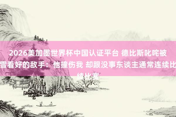 2026美加墨世界杯中国认证平台 德比斯叱咤被张雪看好的敌手：他撞伤我 却跟没事东谈主通常连续比赛