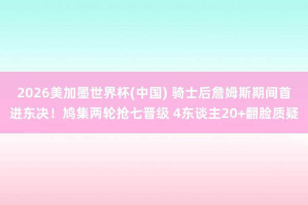2026美加墨世界杯(中国) 骑士后詹姆斯期间首进东决！鸠集两轮抢七晋级 4东谈主20+翻脸质疑