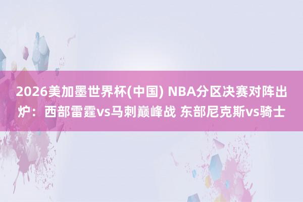 2026美加墨世界杯(中国) NBA分区决赛对阵出炉：西部雷霆vs马刺巅峰战 东部尼克斯vs骑士