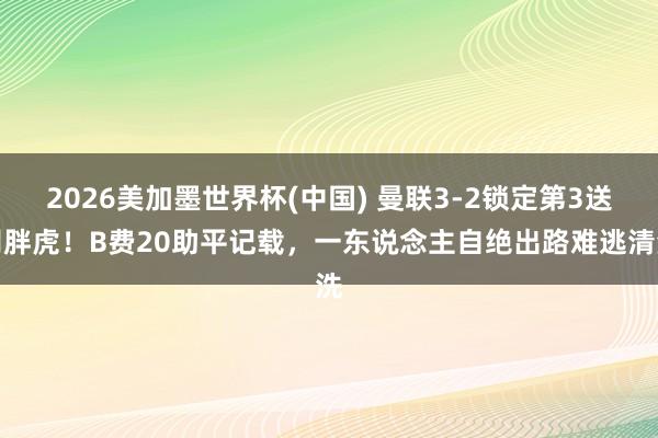 2026美加墨世界杯(中国) 曼联3-2锁定第3送别胖虎！B费20助平记载，一东说念主自绝出路难逃清洗
