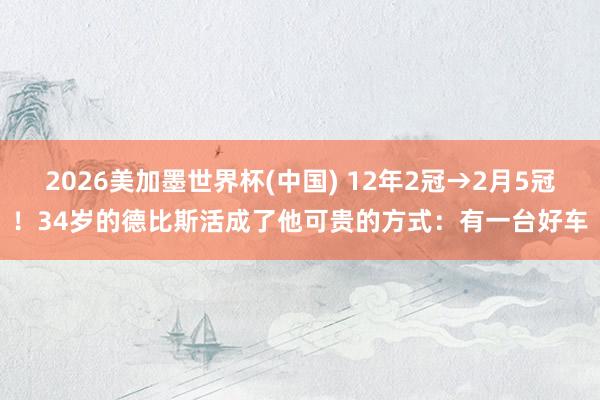 2026美加墨世界杯(中国) 12年2冠→2月5冠！34岁的德比斯活成了他可贵的方式：有一台好车