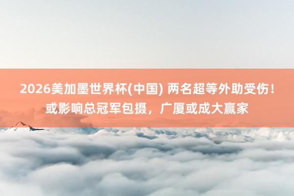2026美加墨世界杯(中国) 两名超等外助受伤！或影响总冠军包摄，广厦或成大赢家