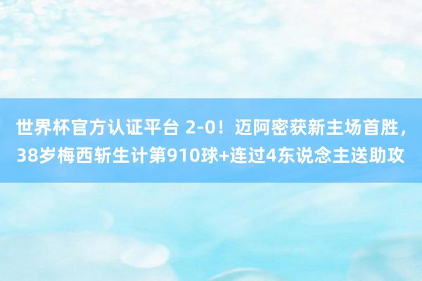 世界杯官方认证平台 2-0！迈阿密获新主场首胜，38岁梅西斩生计第910球+连过4东说念主送助攻