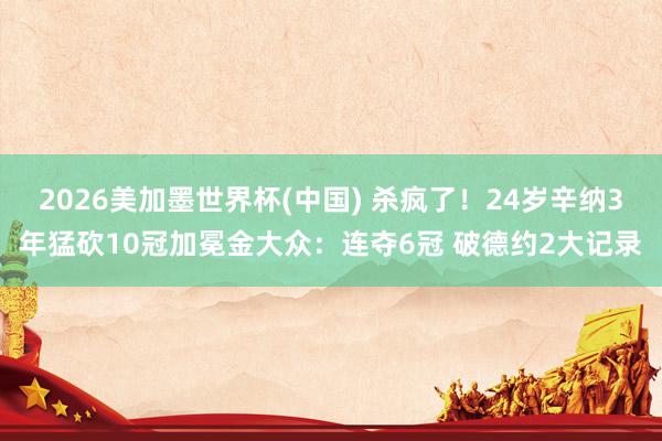 2026美加墨世界杯(中国) 杀疯了！24岁辛纳3年猛砍10冠加冕金大众：连夺6冠 破德约2大记录