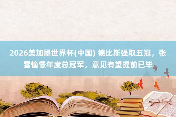 2026美加墨世界杯(中国) 德比斯强取五冠，张雪憧憬年度总冠军，意见有望提前已毕