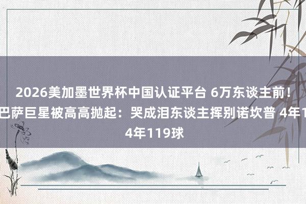 2026美加墨世界杯中国认证平台 6万东谈主前！37岁巴萨巨星被高高抛起：哭成泪东谈主挥别诺坎普 4年119球