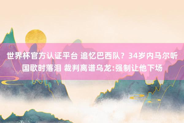 世界杯官方认证平台 追忆巴西队？34岁内马尔听国歌时落泪 裁判离谱乌龙:强制让他下场