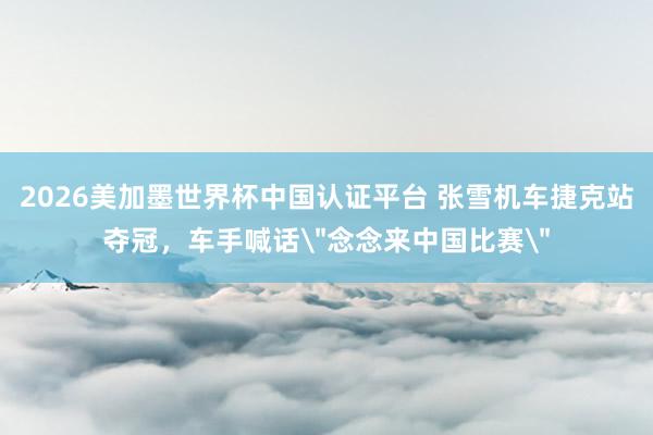 2026美加墨世界杯中国认证平台 张雪机车捷克站夺冠，车手喊话