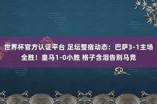 世界杯官方认证平台 足坛整宿动态：巴萨3-1主场全胜！皇马1-0小胜 格子含泪告别马竞