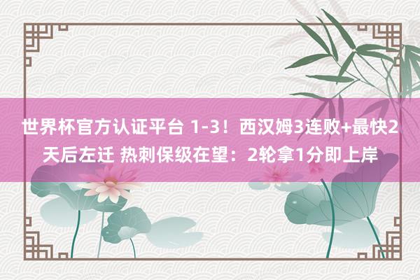 世界杯官方认证平台 1-3！西汉姆3连败+最快2天后左迁 热刺保级在望：2轮拿1分即上岸