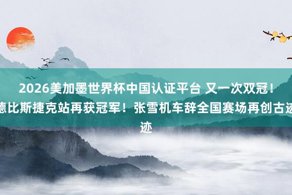 2026美加墨世界杯中国认证平台 又一次双冠！德比斯捷克站再获冠军！张雪机车辞全国赛场再创古迹