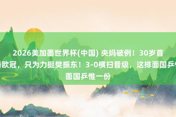 2026美加墨世界杯(中国) 央妈破例！30岁首次直播欧冠，只为力挺樊振东！3-0横扫晋级，这排面国乒惟一份