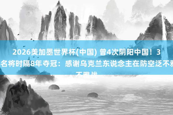 2026美加墨世界杯(中国) 曾4次阴阳中国！31岁名将时隔8年夺冠：感谢乌克兰东说念主在防空泛不雅战