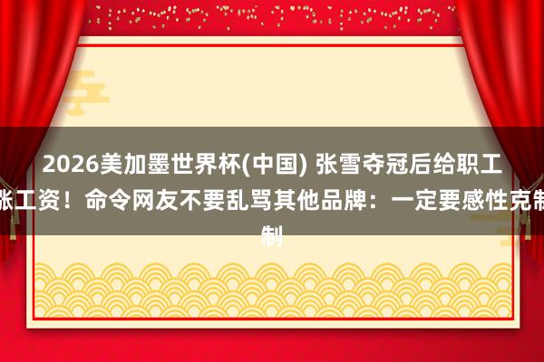 2026美加墨世界杯(中国) 张雪夺冠后给职工涨工资！命令网友不要乱骂其他品牌：一定要感性克制