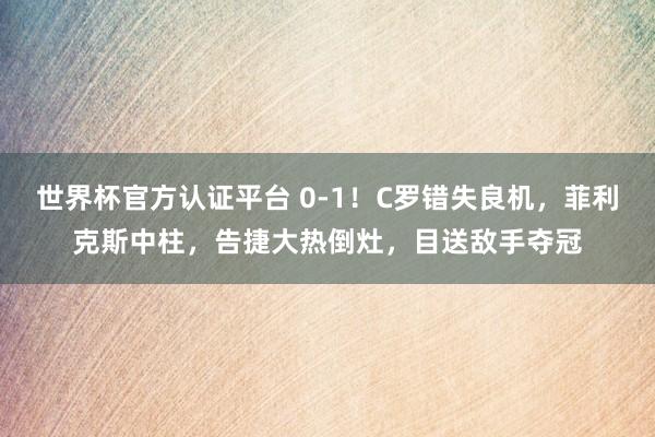 世界杯官方认证平台 0-1！C罗错失良机，菲利克斯中柱，告捷大热倒灶，目送敌手夺冠