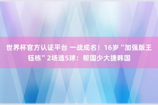 世界杯官方认证平台 一战成名！16岁“加强版王钰栋”2场造5球：帮国少大捷韩国