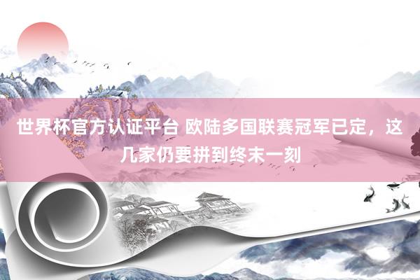 世界杯官方认证平台 欧陆多国联赛冠军已定，这几家仍要拼到终末一刻