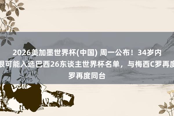 2026美加墨世界杯(中国) 周一公布！34岁内马尔很可能入选巴西26东谈主世界杯名单，与梅西C罗再度同台