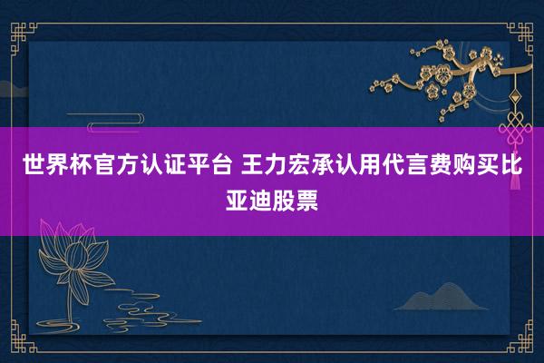 世界杯官方认证平台 王力宏承认用代言费购买比亚迪股票