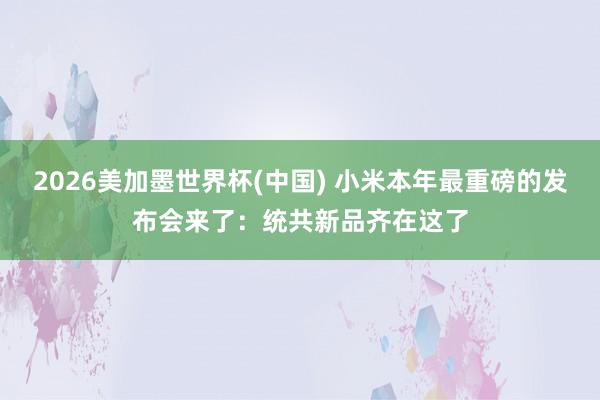 2026美加墨世界杯(中国) 小米本年最重磅的发布会来了：统共新品齐在这了