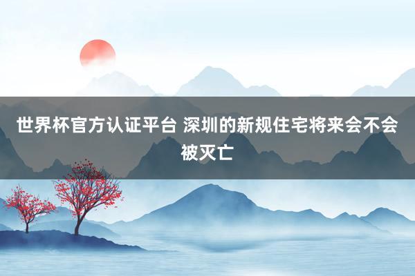 世界杯官方认证平台 深圳的新规住宅将来会不会被灭亡