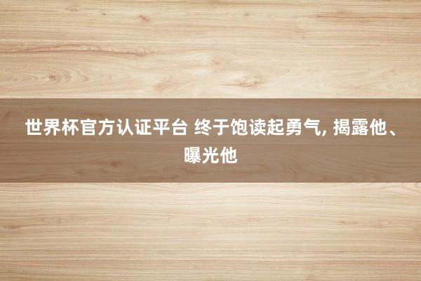 世界杯官方认证平台 终于饱读起勇气， 揭露他、曝光他