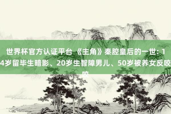 世界杯官方认证平台 《主角》秦腔皇后的一世: 14岁留毕生暗影、20岁生智障男儿、50岁被养女反咬