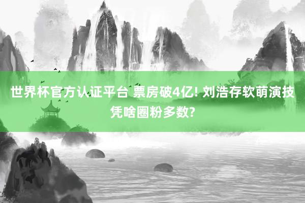 世界杯官方认证平台 票房破4亿! 刘浩存软萌演技凭啥圈粉多数?