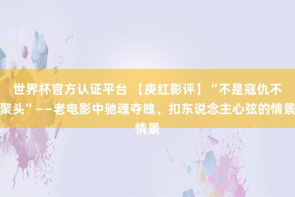 世界杯官方认证平台 【庚红影评】“不是寇仇不聚头”——老电影中驰魂夺魄、扣东说念主心弦的情景