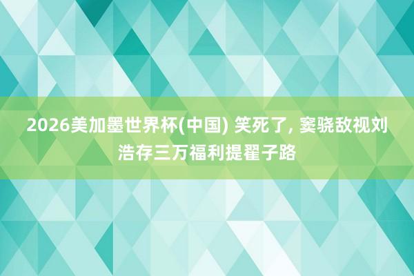 2026美加墨世界杯(中国) 笑死了， 窦骁敌视刘浩存三万福利提翟子路