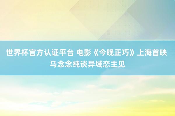 世界杯官方认证平台 电影《今晚正巧》上海首映 马念念纯谈异域恋主见