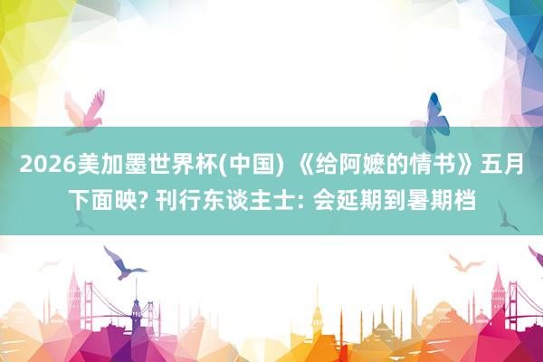 2026美加墨世界杯(中国) 《给阿嬷的情书》五月下面映? 刊行东谈主士: 会延期到暑期档
