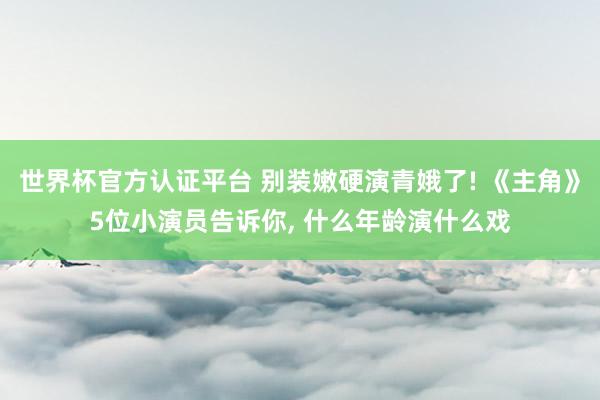 世界杯官方认证平台 别装嫩硬演青娥了! 《主角》5位小演员告诉你， 什么年龄演什么戏
