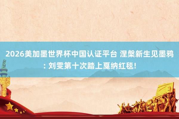2026美加墨世界杯中国认证平台 涅槃新生见墨鸦: 刘雯第十次踏上戛纳红毯!