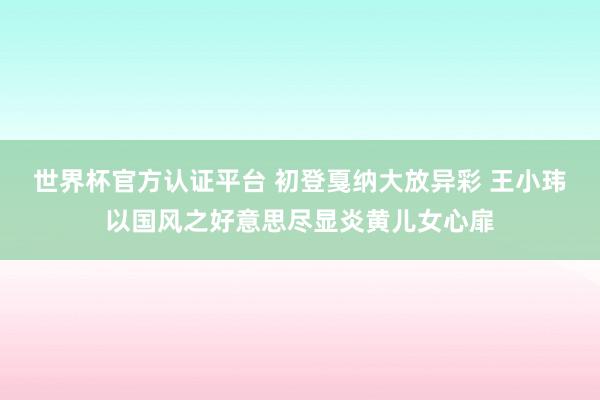世界杯官方认证平台 初登戛纳大放异彩 王小玮以国风之好意思尽显炎黄儿女心扉