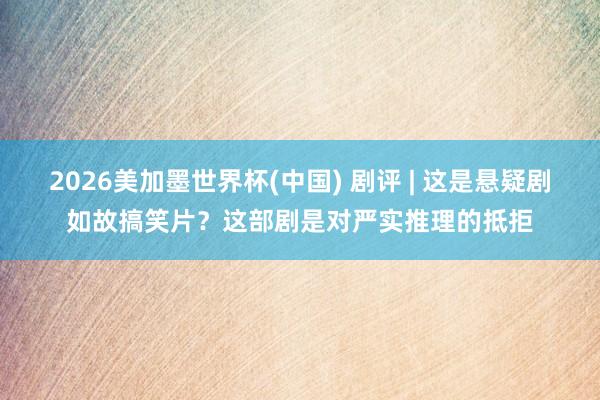 2026美加墨世界杯(中国) 剧评 | 这是悬疑剧如故搞笑片？这部剧是对严实推理的抵拒
