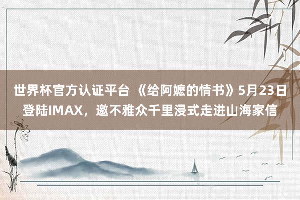 世界杯官方认证平台 《给阿嬷的情书》5月23日登陆IMAX，邀不雅众千里浸式走进山海家信