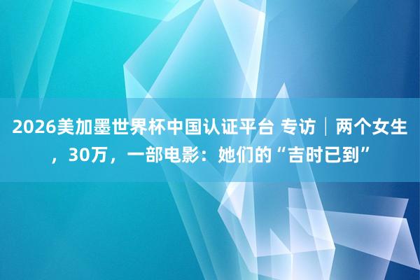 2026美加墨世界杯中国认证平台 专访│两个女生，30万，一部电影：她们的“吉时已到”